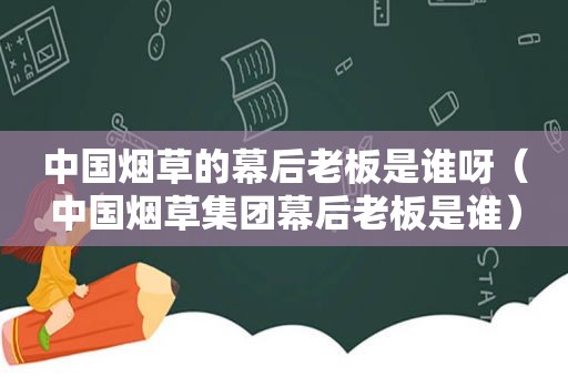 中国烟草的幕后老板是谁呀（中国烟草集团幕后老板是谁）