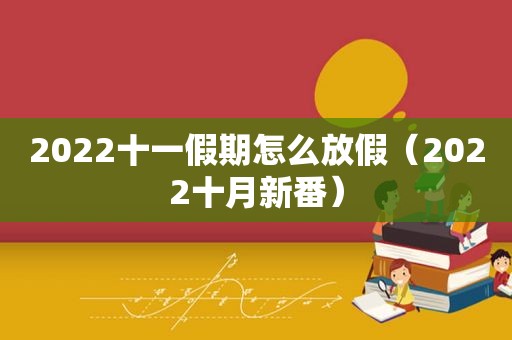 2022十一假期怎么放假（2022十月新番）