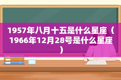 1957年八月十五是什么星座（1966年12月28号是什么星座）