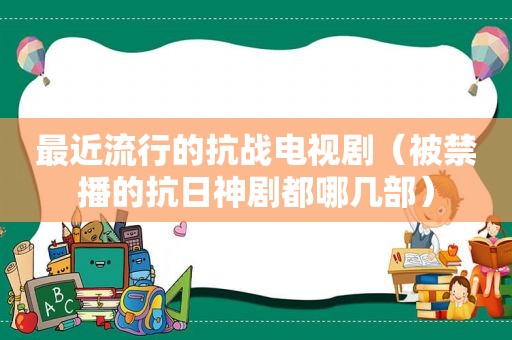 最近流行的抗战电视剧（被禁播的抗日神剧都哪几部）