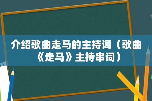 介绍歌曲走马的主持词（歌曲《走马》主持串词）