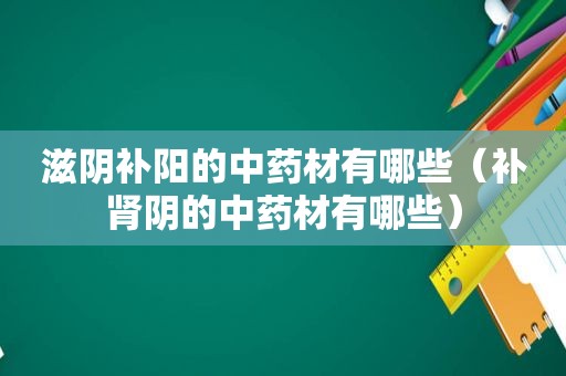 滋阴补阳的中药材有哪些（补肾阴的中药材有哪些）