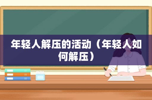 年轻人解压的活动（年轻人如何解压）