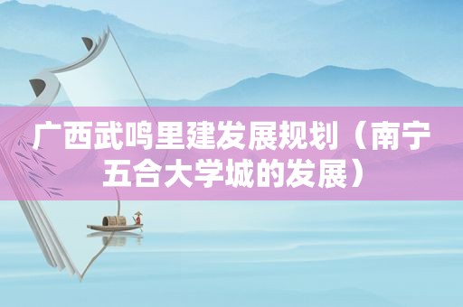 广西武鸣里建发展规划（南宁五合大学城的发展）