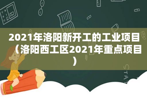 2021年洛阳新开工的工业项目（洛阳西工区2021年重点项目）