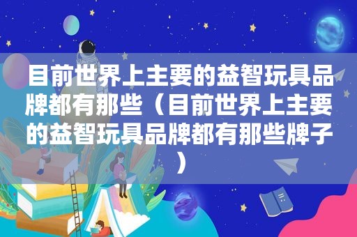 目前世界上主要的益智玩具品牌都有那些（目前世界上主要的益智玩具品牌都有那些牌子）