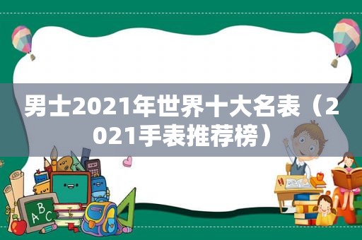 男士2021年世界十大名表（2021手表推荐榜）