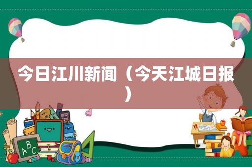 今日江川新闻（今天江城日报）