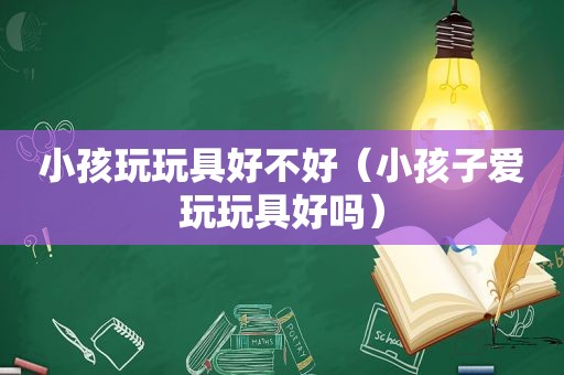 小孩玩玩具好不好（小孩子爱玩玩具好吗）