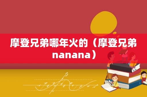 摩登兄弟哪年火的（摩登兄弟nanana）