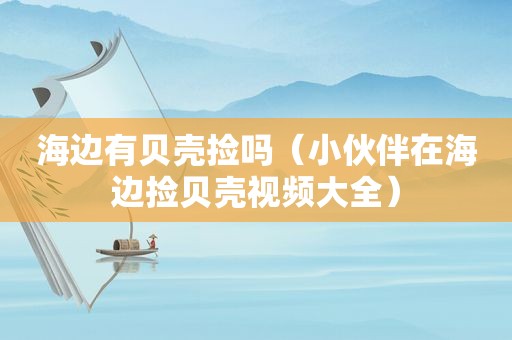 海边有贝壳捡吗（小伙伴在海边捡贝壳视频大全）