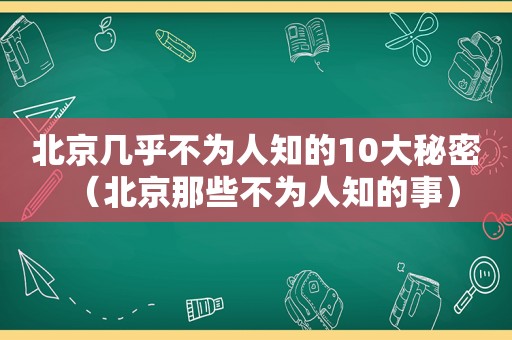 北京几乎不为人知的10大秘密（北京那些不为人知的事）