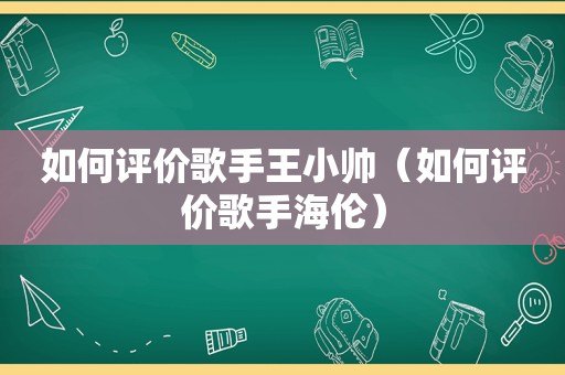 如何评价歌手王小帅（如何评价歌手海伦）