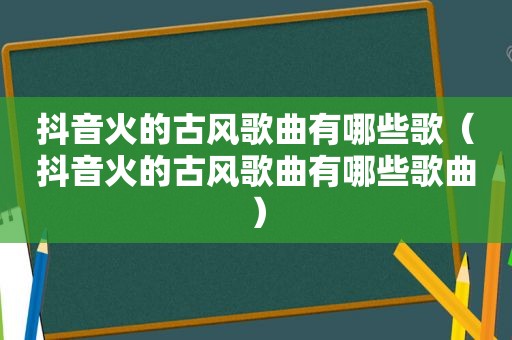 抖音火的古风歌曲有哪些歌（抖音火的古风歌曲有哪些歌曲）