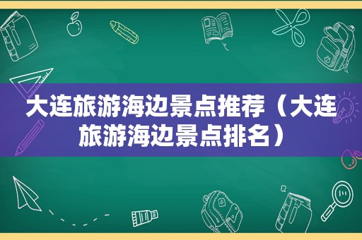 大连旅游海边景点推荐（大连旅游海边景点排名）