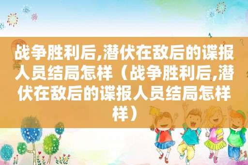 战争胜利后,潜伏在敌后的谍报人员结局怎样（战争胜利后,潜伏在敌后的谍报人员结局怎样样）