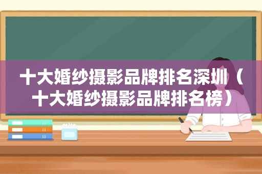 十大婚纱摄影品牌排名深圳（十大婚纱摄影品牌排名榜）