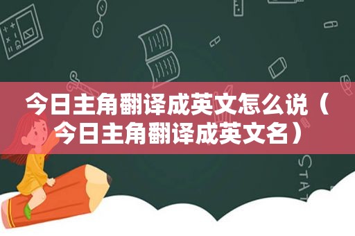 今日主角翻译成英文怎么说（今日主角翻译成英文名）