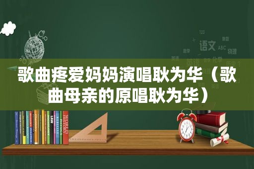 歌曲疼爱妈妈演唱耿为华（歌曲母亲的原唱耿为华）