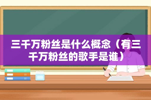 三千万粉丝是什么概念（有三千万粉丝的歌手是谁）