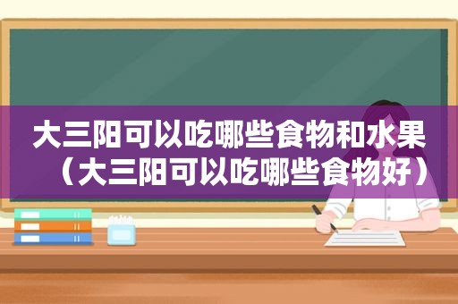 大三阳可以吃哪些食物和水果（大三阳可以吃哪些食物好）