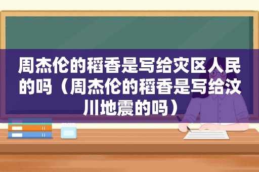 周杰伦的稻香是写给灾区人民的吗（周杰伦的稻香是写给汶川地震的吗）