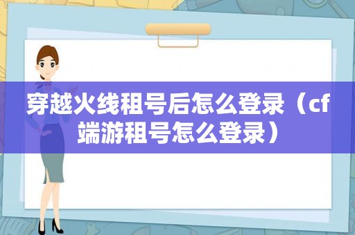 穿越火线租号后怎么登录（cf端游租号怎么登录）