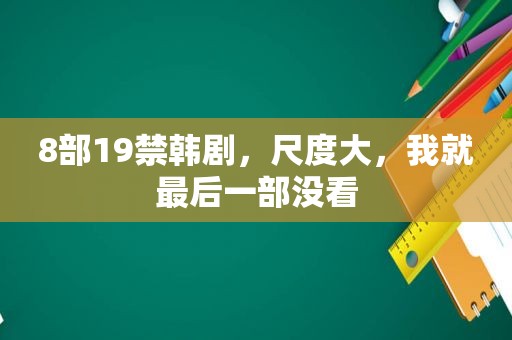 8部19禁韩剧，尺度大，我就最后一部没看