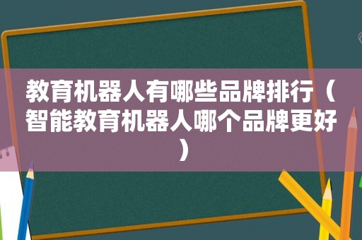 教育机器人有哪些品牌排行（智能教育机器人哪个品牌更好）