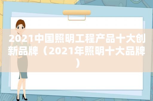 2021中国照明工程产品十大创新品牌（2021年照明十大品牌）