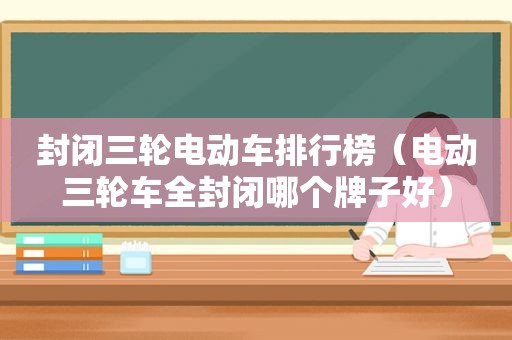 封闭三轮电动车排行榜（电动三轮车全封闭哪个牌子好）