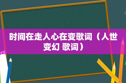 时间在走人心在变歌词（人世变幻 歌词）