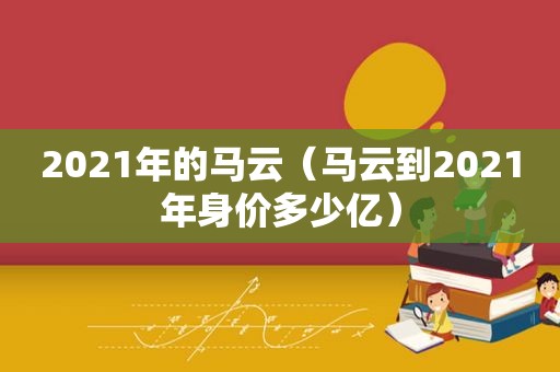 2021年的马云（马云到2021年身价多少亿）