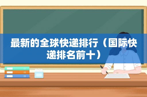 最新的全球快递排行（国际快递排名前十）