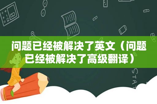 问题已经被解决了英文（问题已经被解决了高级翻译）