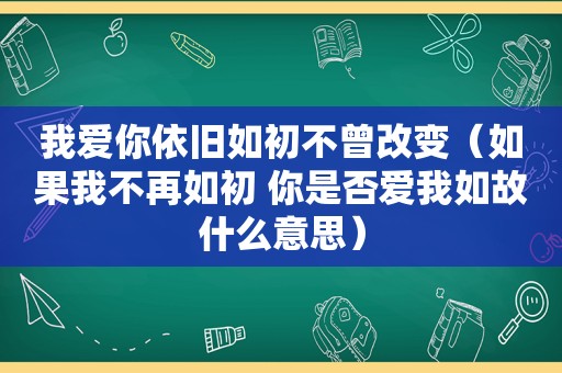 我爱你依旧如初不曾改变（如果我不再如初 你是否爱我如故什么意思）