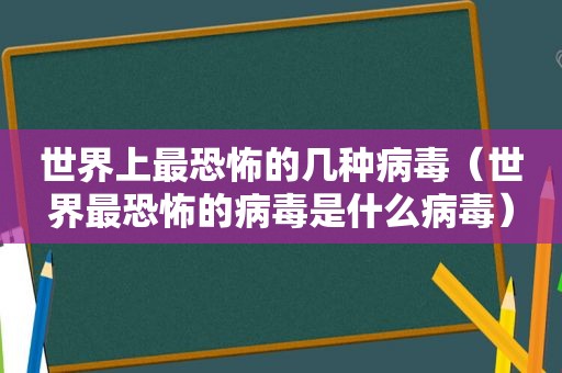 世界上最恐怖的几种病毒（世界最恐怖的病毒是什么病毒）