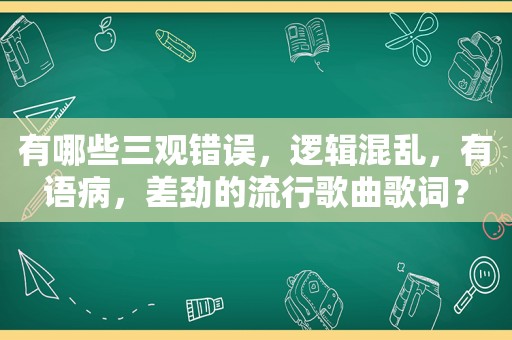 有哪些三观错误，逻辑混乱，有语病，差劲的流行歌曲歌词？