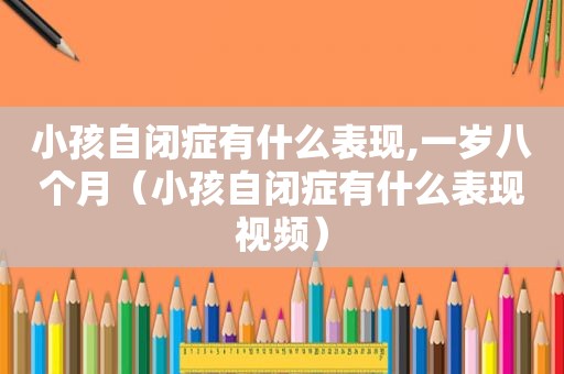 小孩自闭症有什么表现,一岁八个月（小孩自闭症有什么表现视频）