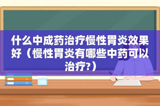 什么中成药治疗慢性胃炎效果好（慢性胃炎有哪些中药可以治疗?）