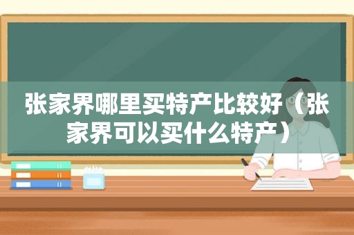 张家界哪里买特产比较好（张家界可以买什么特产）