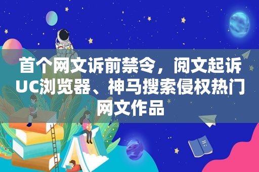 首个网文诉前禁令，阅文起诉UC浏览器、神马搜索侵权热门网文作品