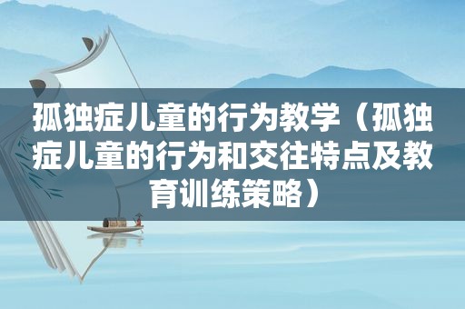 孤独症儿童的行为教学（孤独症儿童的行为和交往特点及教育训练策略）