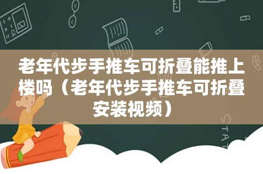 老年代步手推车可折叠能推上楼吗（老年代步手推车可折叠安装视频）