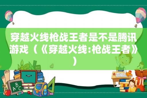 穿越火线枪战王者是不是腾讯游戏（《穿越火线:枪战王者》）