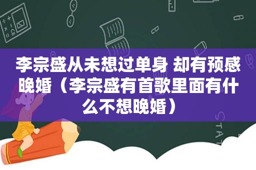 李宗盛从未想过单身 却有预感晚婚（李宗盛有首歌里面有什么不想晚婚）