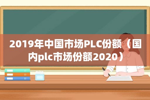 2019年中国市场PLC份额（国内plc市场份额2020）