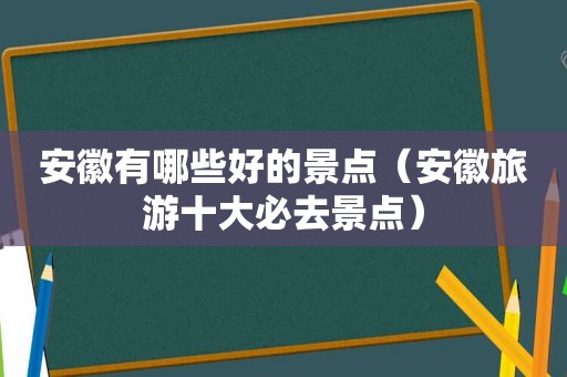 安徽有哪些好的景点（安徽旅游十大必去景点）