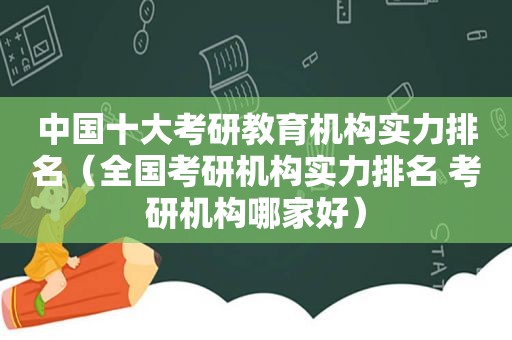 中国十大考研教育机构实力排名（全国考研机构实力排名 考研机构哪家好）