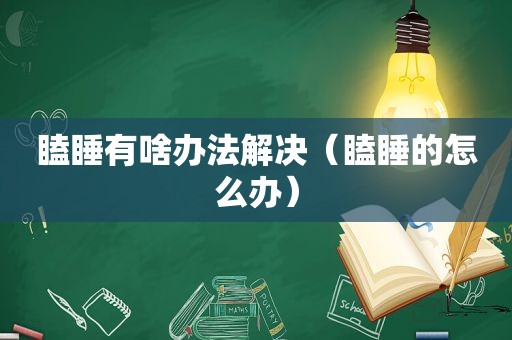 瞌睡有啥办法解决（瞌睡的怎么办）